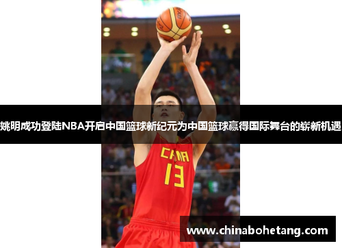 姚明成功登陆NBA开启中国篮球新纪元为中国篮球赢得国际舞台的崭新机遇