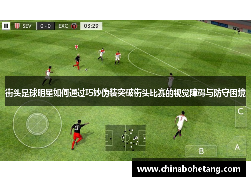 街头足球明星如何通过巧妙伪装突破街头比赛的视觉障碍与防守困境