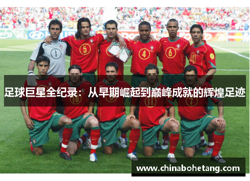 足球巨星全纪录：从早期崛起到巅峰成就的辉煌足迹