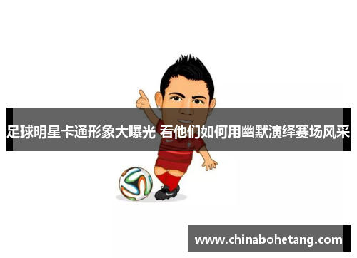 足球明星卡通形象大曝光 看他们如何用幽默演绎赛场风采