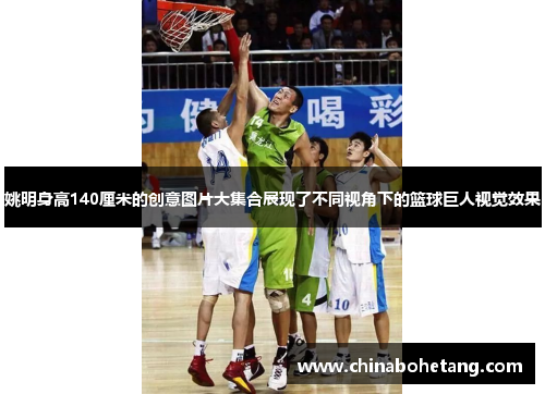 姚明身高140厘米的创意图片大集合展现了不同视角下的篮球巨人视觉效果 姚明身高140厘米的创意图片大集合展现了不同视角下的篮球巨人视觉效果