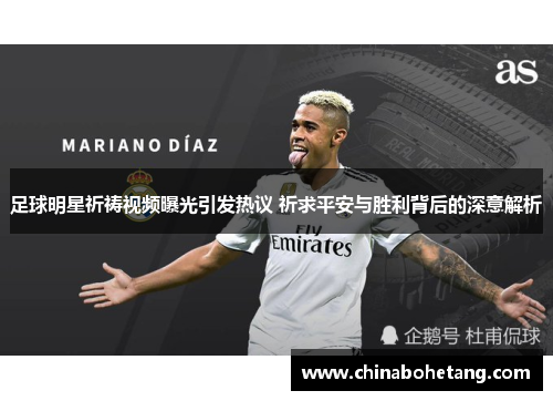 足球明星祈祷视频曝光引发热议 祈求平安与胜利背后的深意解析