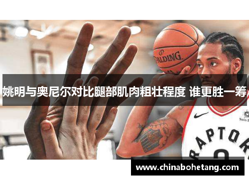 姚明与奥尼尔对比腿部肌肉粗壮程度 谁更胜一筹