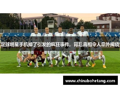 足球明星手机掉了引发的疯狂事件，背后真相令人意外揭晓