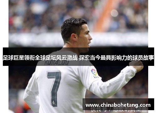 足球巨星领衔全球足坛风云激战 探索当今最具影响力的球员故事