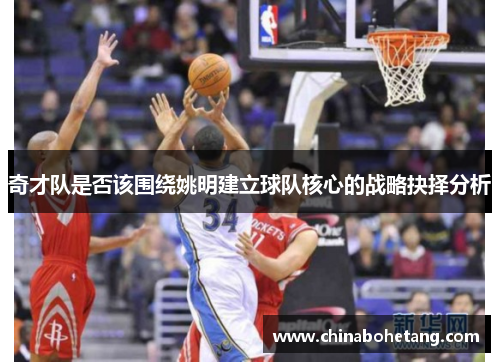 奇才队是否该围绕姚明建立球队核心的战略抉择分析