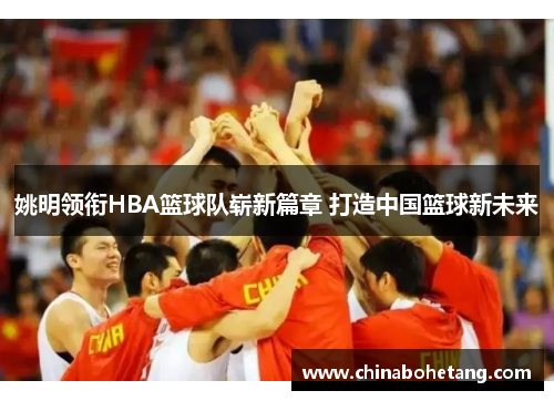 姚明领衔HBA篮球队崭新篇章 打造中国篮球新未来
