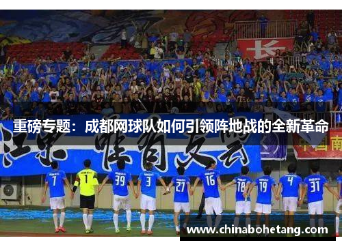 重磅专题：成都网球队如何引领阵地战的全新革命