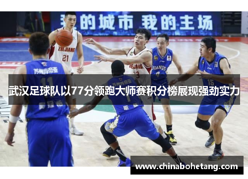 武汉足球队以77分领跑大师赛积分榜展现强劲实力