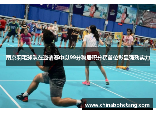 南京羽毛球队在邀请赛中以99分稳居积分榜首位彰显强劲实力