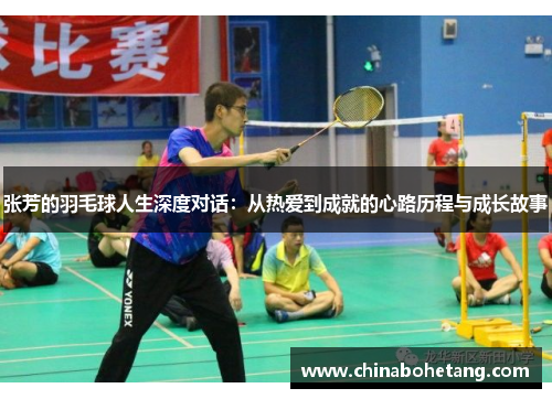 张芳的羽毛球人生深度对话：从热爱到成就的心路历程与成长故事