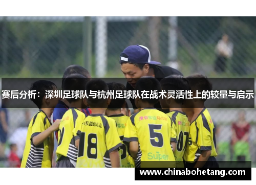 赛后分析：深圳足球队与杭州足球队在战术灵活性上的较量与启示