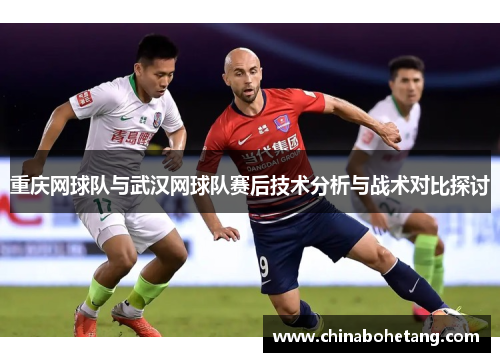 重庆网球队与武汉网球队赛后技术分析与战术对比探讨