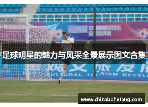 足球明星的魅力与风采全景展示图文合集
