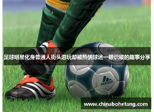 足球明星化身普通人街头游玩却被热情球迷一眼识破的趣事分享