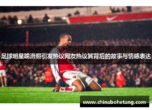 足球明星跪滑照引发热议网友热议其背后的故事与情感表达