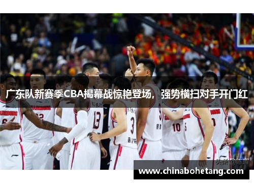 广东队新赛季CBA揭幕战惊艳登场，强势横扫对手开门红