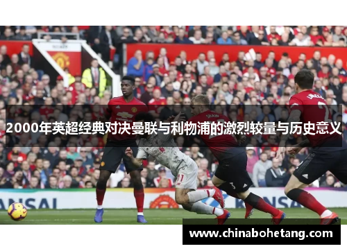 2000年英超经典对决曼联与利物浦的激烈较量与历史意义