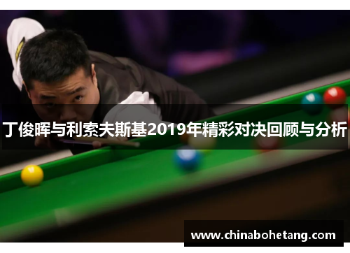 丁俊晖与利索夫斯基2019年精彩对决回顾与分析