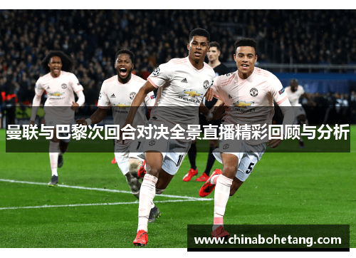 曼联与巴黎次回合对决全景直播精彩回顾与分析