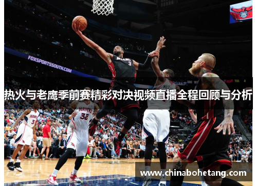 热火与老鹰季前赛精彩对决视频直播全程回顾与分析