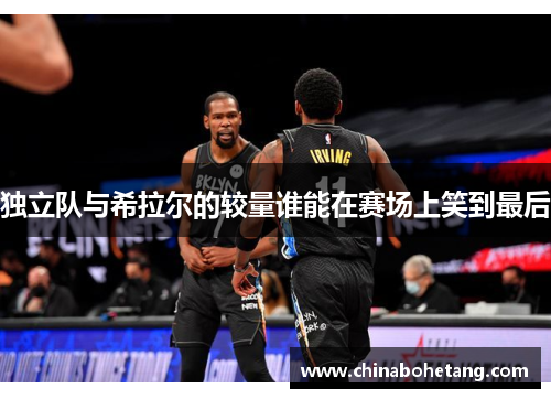 独立队与希拉尔的较量谁能在赛场上笑到最后