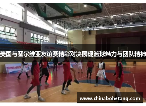 美国与塞尔维亚友谊赛精彩对决展现篮球魅力与团队精神