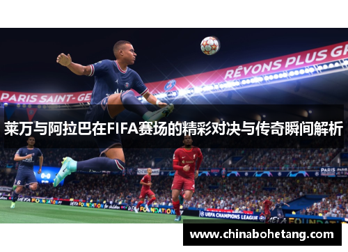 莱万与阿拉巴在FIFA赛场的精彩对决与传奇瞬间解析